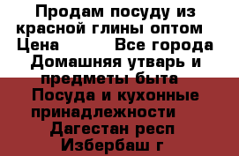 Продам посуду из красной глины оптом › Цена ­ 100 - Все города Домашняя утварь и предметы быта » Посуда и кухонные принадлежности   . Дагестан респ.,Избербаш г.